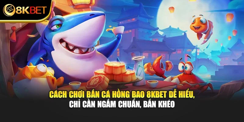 Cách chơi Bắn Cá Hồng Bao 8KBET dễ hiểu, chỉ cần ngắm chuẩn, bắn khéo